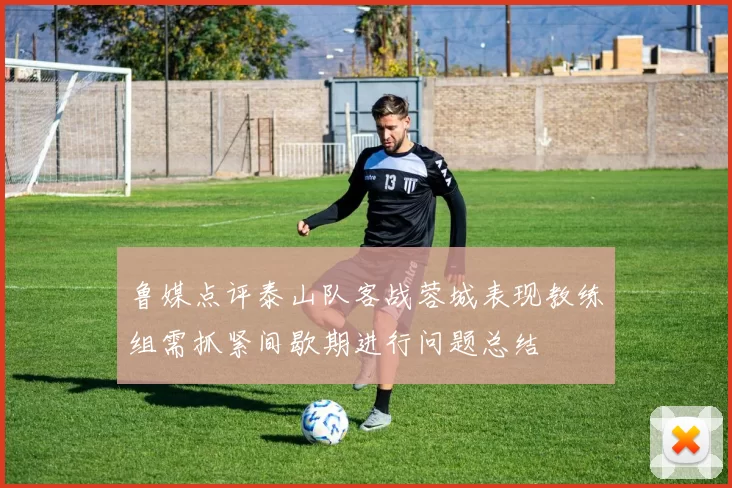 鲁媒点评泰山队客战蓉城表现教练组需抓紧间歇期进行问题总结