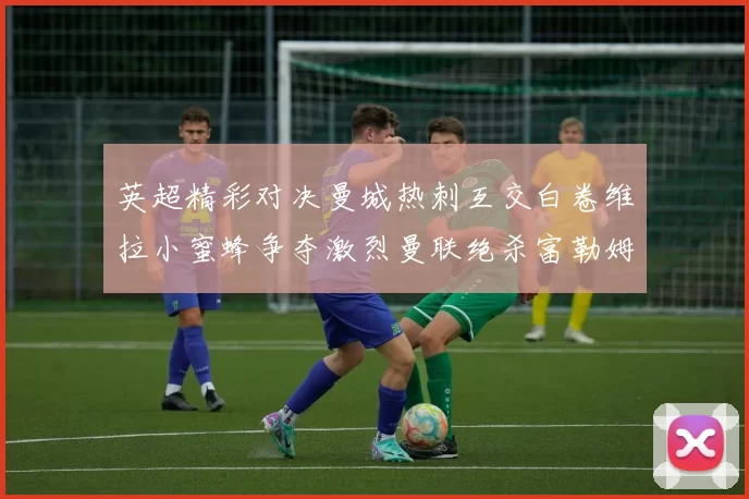 英超精彩对决曼城热刺互交白卷维拉小蜜蜂争夺激烈曼联绝杀富勒姆逆转胜利