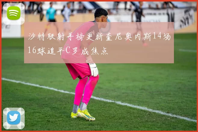 沙特联射手榜更新奎尼奥内斯14场16球追平C罗成焦点