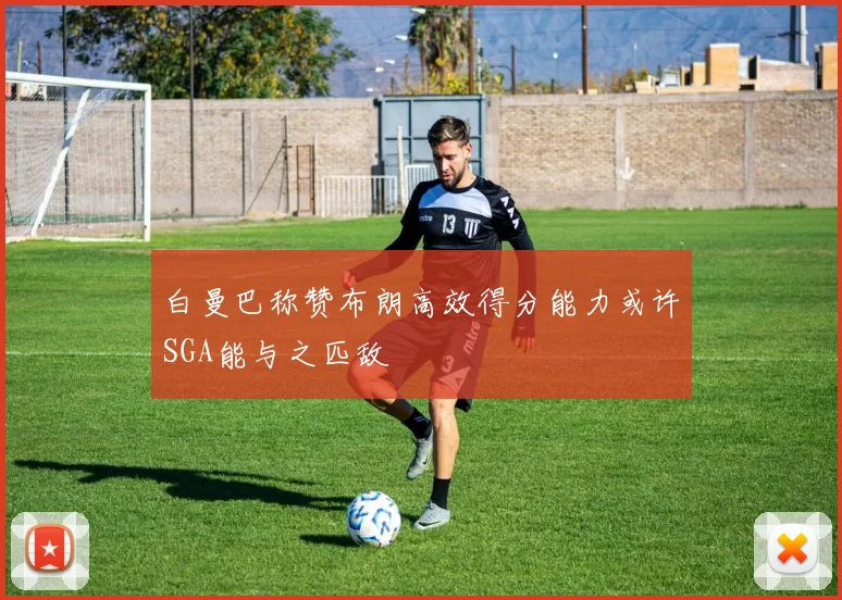 白曼巴称赞布朗高效得分能力或许SGA能与之匹敌