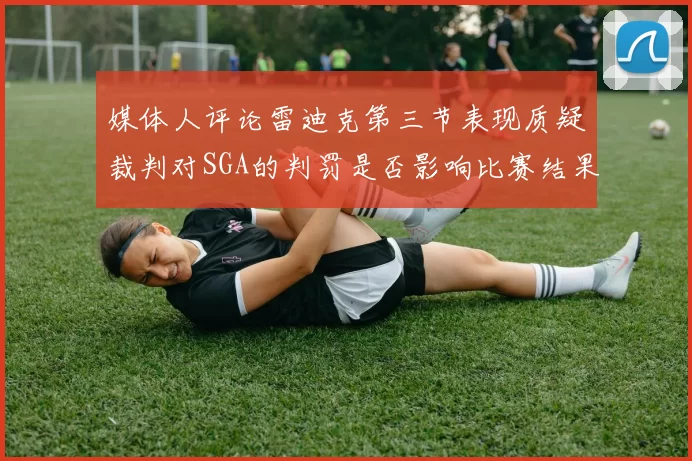 媒体人评论雷迪克第三节表现质疑裁判对SGA的判罚是否影响比赛结果