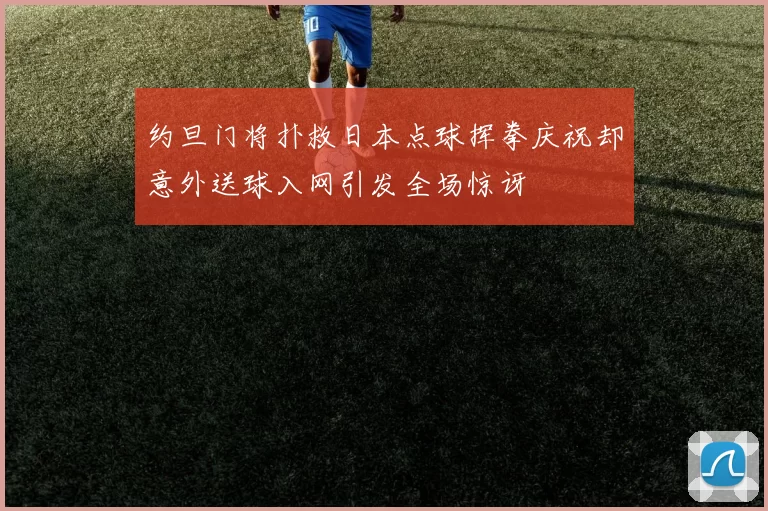 约旦门将扑救日本点球挥拳庆祝却意外送球入网引发全场惊讶