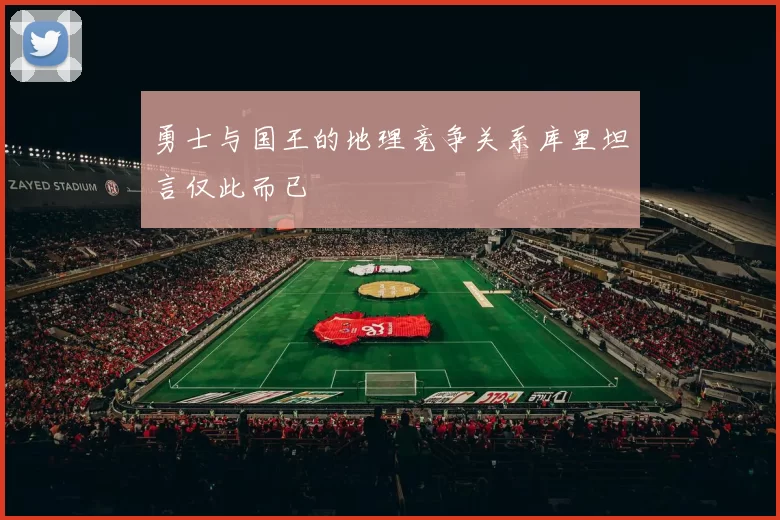 勇士与国王的地理竞争关系库里坦言仅此而已