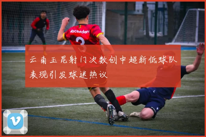 云南玉昆射门次数创中超新低球队表现引发球迷热议