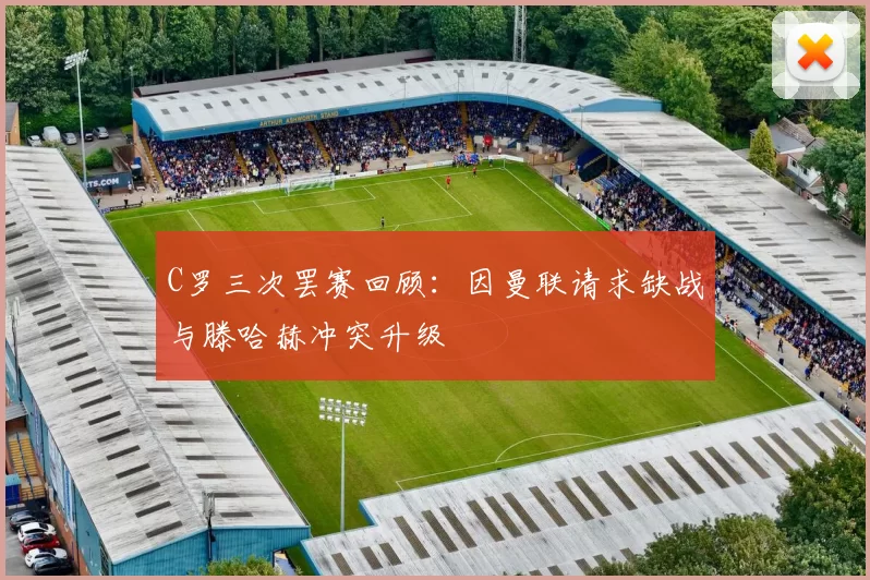 C罗三次罢赛回顾：因曼联请求缺战与滕哈赫冲突升级