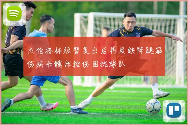 杰伦格林短暂复出后再度缺阵腿筋伤病和髋部挫伤困扰球队